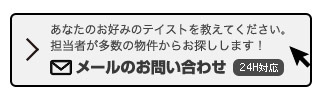 あなたのお好みのテイストを教えてください。担当者が多数の物件からお探しします ! メールのお問い合わせ