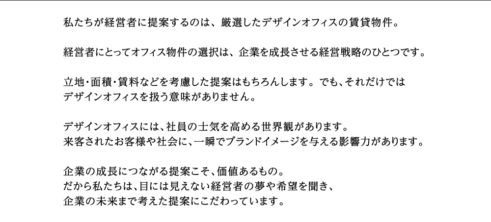 企業の成長につながる提案こそ、価値あるもの。だから私たちは、目には見えない経営者の夢や希望を聞き、企業の未来まで考えた提案にこだわっています。