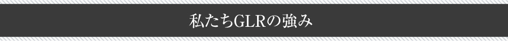 私たちGLRの強み