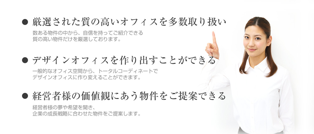 厳選された質の高いオフィスを多数取り扱い　デザインオフィスを作り出すことができる　経営者様の価値観にあう物件をご提案できる