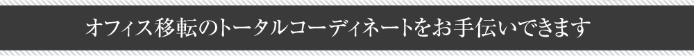 オフィス移転のトータルコーディネートをお手伝いできます