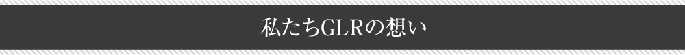 私たちGLRの想い